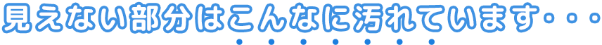 見えない部分はこんなに汚れています…